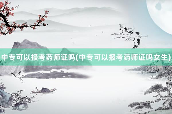 中专可以报考药师证吗(中专可以报考药师证吗女生)