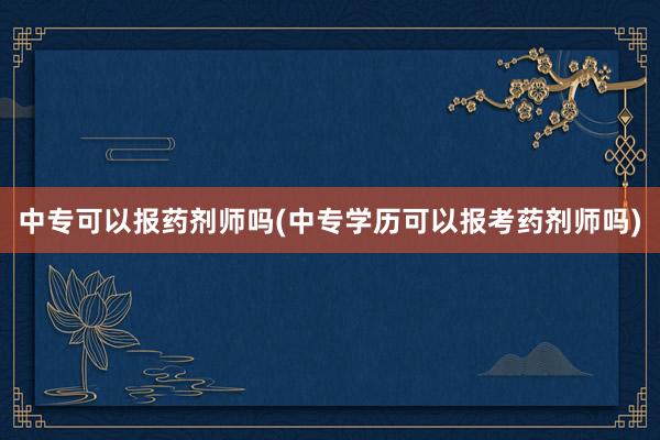 中专可以报药剂师吗(中专学历可以报考药剂师吗)