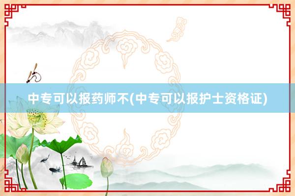 中专可以报药师不(中专可以报护士资格证)