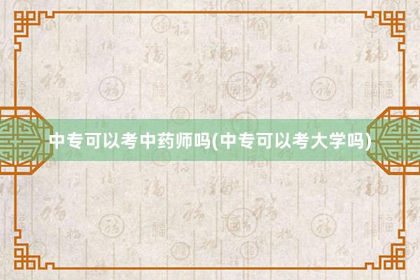 中专可以考中药师吗(中专可以考大学吗)