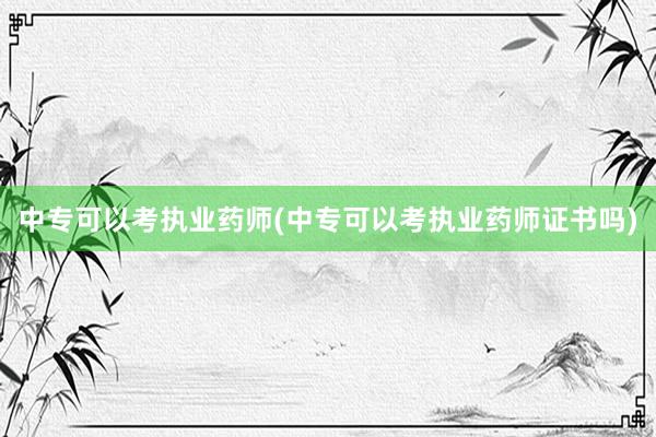 中专可以考执业药师(中专可以考执业药师证书吗)