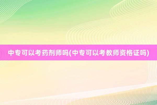 中专可以考药剂师吗(中专可以考教师资格证吗)