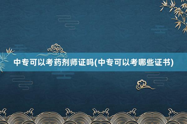 中专可以考药剂师证吗(中专可以考哪些证书)