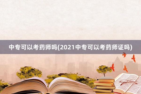 中专可以考药师吗(2021中专可以考药师证吗)