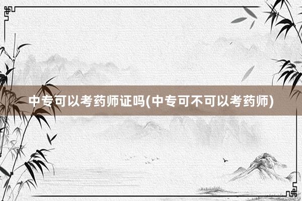 中专可以考药师证吗(中专可不可以考药师)