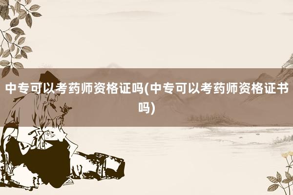 中专可以考药师资格证吗(中专可以考药师资格证书吗)