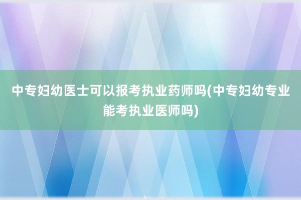 中专妇幼医士可以报考执业药师吗(中专妇幼