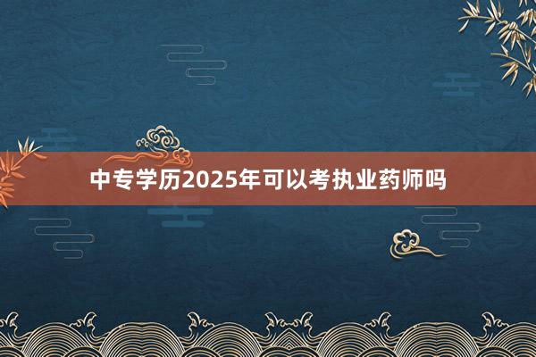 中专学历2025年可以考执业药师吗
