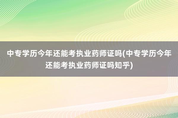 中专学历今年还能考执业药师证吗(中专学历今年还能考执业药师证吗知乎)