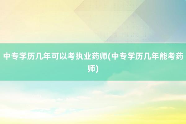 中专学历几年可以考执业药师(中专学历几年能考药师)