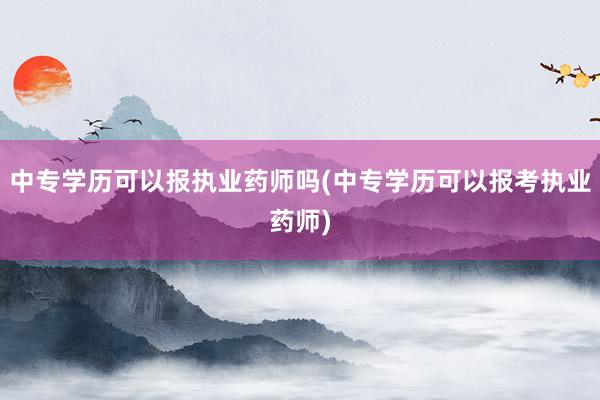 中专学历可以报执业药师吗(中专学历可以报考执业药师)