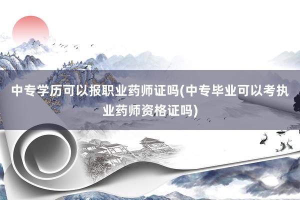 中专学历可以报职业药师证吗(中专毕业可以考执业药师资格证吗)