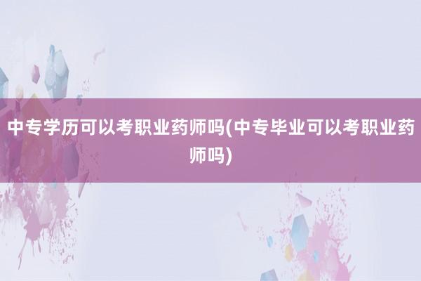 中专学历可以考职业药师吗(中专毕业可以考职业药师吗)