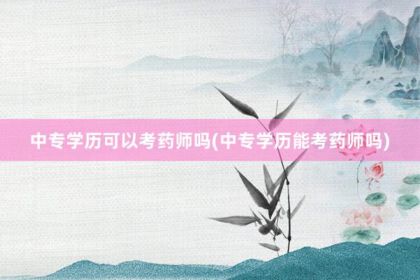 中专学历可以考药师吗(中专学历能考药师吗)
