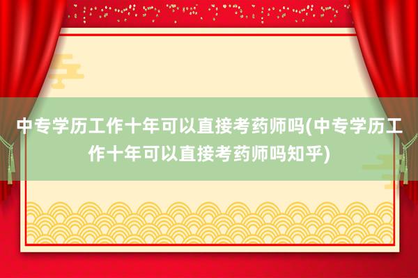 中专学历工作十年可以直接考药师吗(中专学