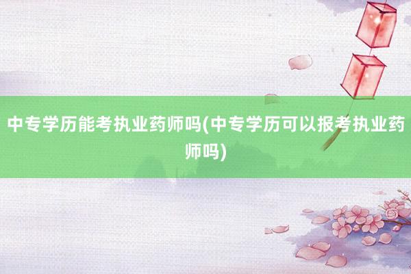 中专学历能考执业药师吗(中专学历可以报考执业药师吗)