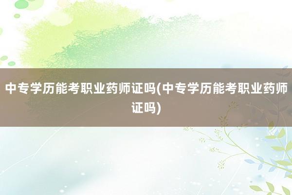 中专学历能考职业药师证吗(中专学历能考职业药师证吗)