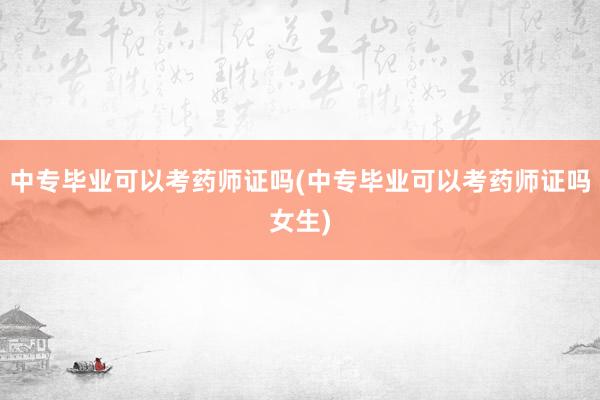 中专毕业可以考药师证吗(中专毕业可以考药师证吗女生)