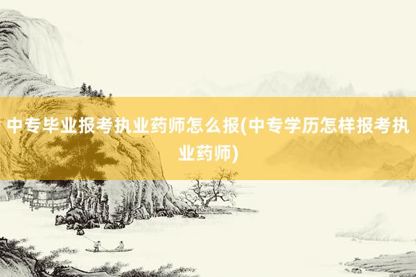 中专毕业报考执业药师怎么报(中专学历怎样报考执业药师)