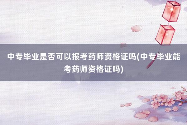 中专毕业是否可以报考药师资格证吗(中专毕业能考药师资格证吗)
