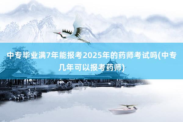 中专毕业满7年能报考2025年的药师考试吗(中专几年可以报考药师)