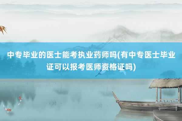 中专毕业的医士能考执业药师吗(有中专医士