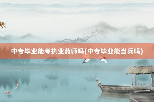 中专毕业能考执业药师吗(中专毕业能当兵吗)
