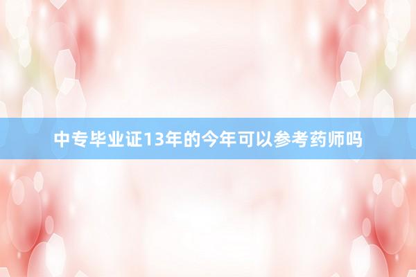 中专毕业证13年的今年可以参考药师吗