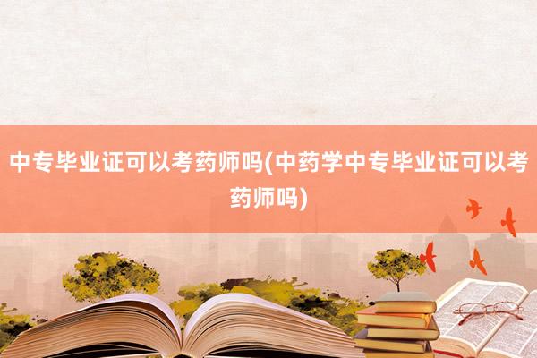 中专毕业证可以考药师吗(中药学中专毕业证可以考药师吗)