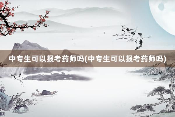 中专生可以报考药师吗(中专生可以报考药师吗)