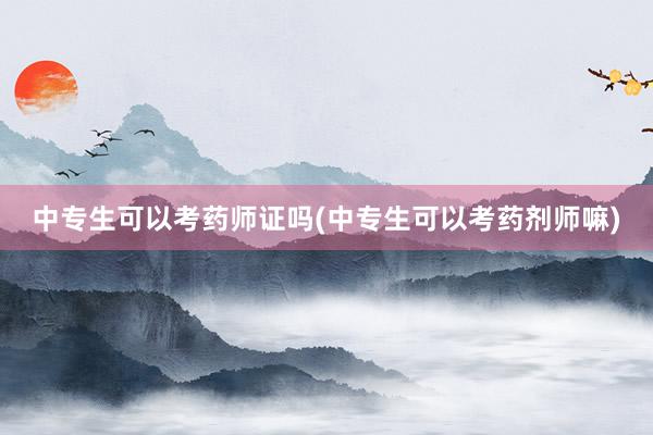 中专生可以考药师证吗(中专生可以考药剂师嘛)