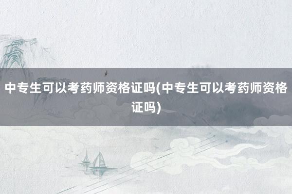 中专生可以考药师资格证吗(中专生可以考药师资格证吗)