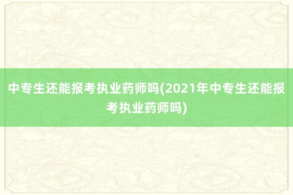 中专生还能报考执业药师吗(2021年中专生还能报考执业药师吗)