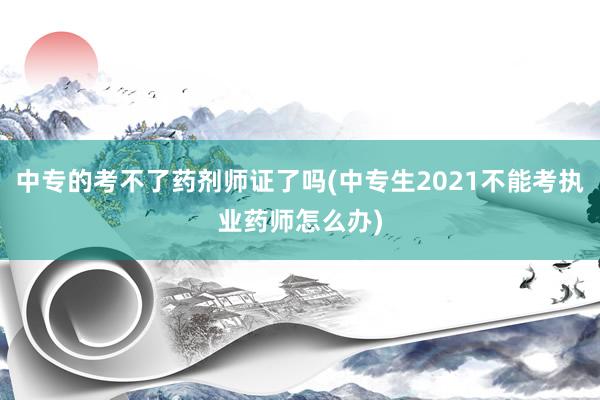 中专的考不了药剂师证了吗(中专生2021不能考执业药师怎么办)