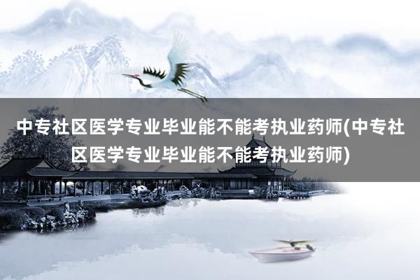 中专社区医学专业毕业能不能考执业药师(中专社区医学专业毕业能不能考执业药师)