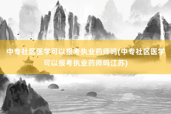 中专社区医学可以报考执业药师吗(中专社区医学可以报考执业药师吗江苏)