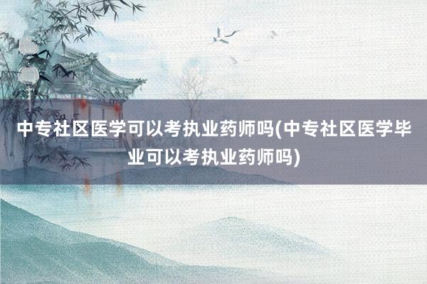 中专社区医学可以考执业药师吗(中专社区医学毕业可以考执业药师吗)