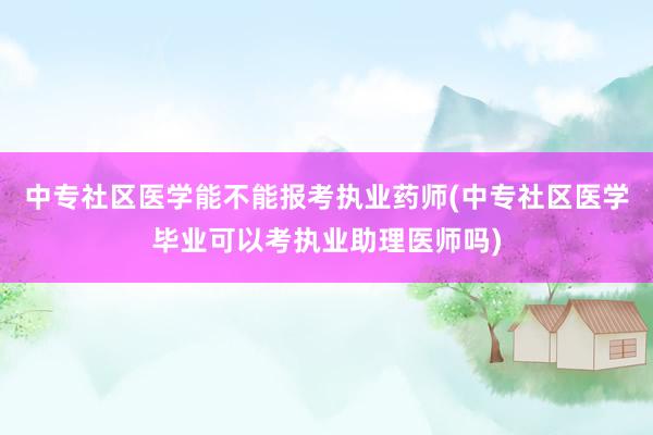 中专社区医学能不能报考执业药师(中专社区医学毕业可以考执业助理医师吗)