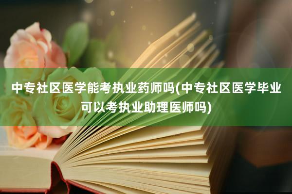 中专社区医学能考执业药师吗(中专社区医学毕业可以考执业助理医师吗)