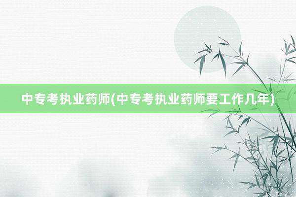 中专考执业药师(中专考执业药师要工作几年)