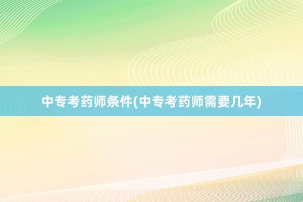 中专考药师条件(中专考药师需要几年)