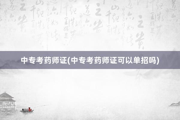 中专考药师证(中专考药师证可以单招吗)