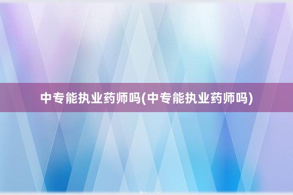 中专能执业药师吗(中专能执业药师吗)