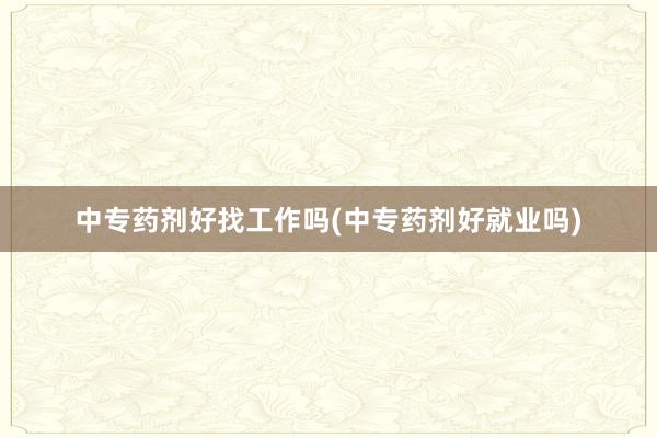 中专药剂好找工作吗(中专药剂好就业吗)