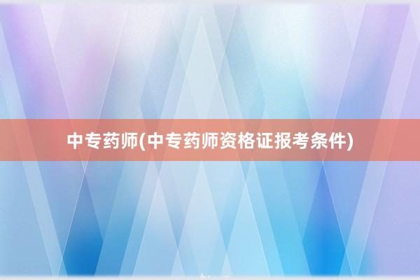 中专药师(中专药师资格证报考条件)