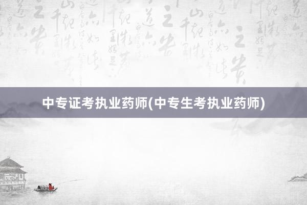中专证考执业药师(中专生考执业药师)