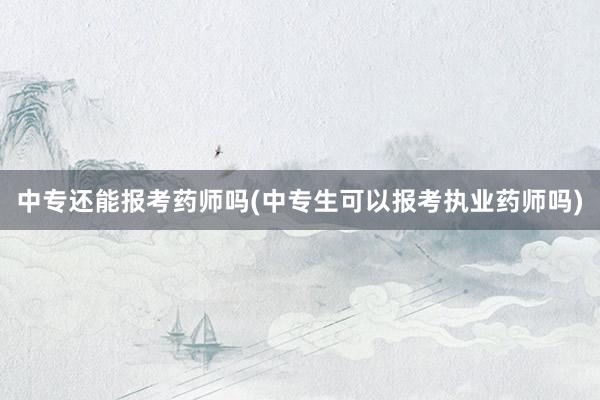 中专还能报考药师吗(中专生可以报考执业药师吗)