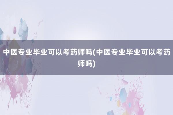 中医专业毕业可以考药师吗(中医专业毕业可以考药师吗)