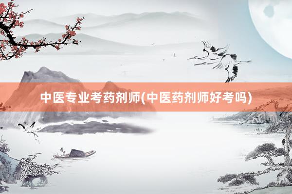 中医专业考药剂师(中医药剂师好考吗)