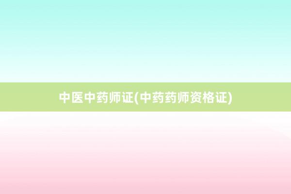 中医中药师证(中药药师资格证)